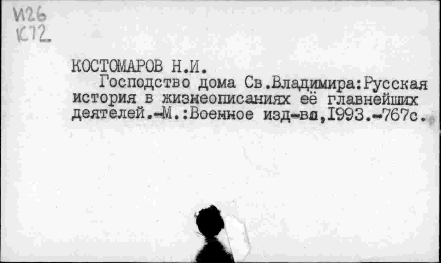 ﻿ми
КОСТОМАРОВ Н.И.
Господство дома Св.Владимира:Русскал история в жизнеописаниях её главнейших деятелей. 41.: Военное изд-во, 1993.-767с.